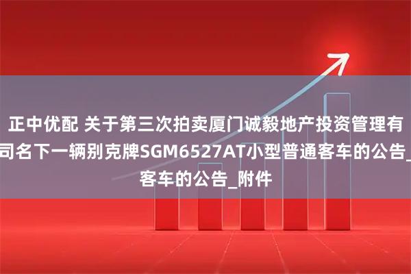 正中优配 关于第三次拍卖厦门诚毅地产投资管理有限公司名下一辆别克牌SGM6527AT小型普通客车的公告_附件