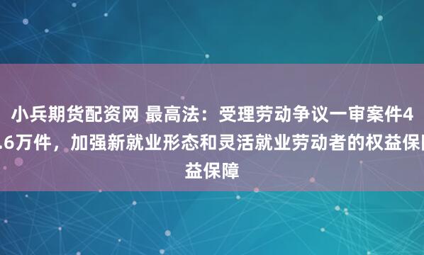 小兵期货配资网 最高法：受理劳动争议一审案件43.6万件，加强新就业形态和灵活就业劳动者的权益保障