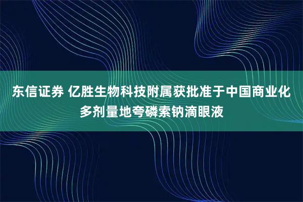 东信证券 亿胜生物科技附属获批准于中国商业化多剂量地夸磷索钠滴眼液