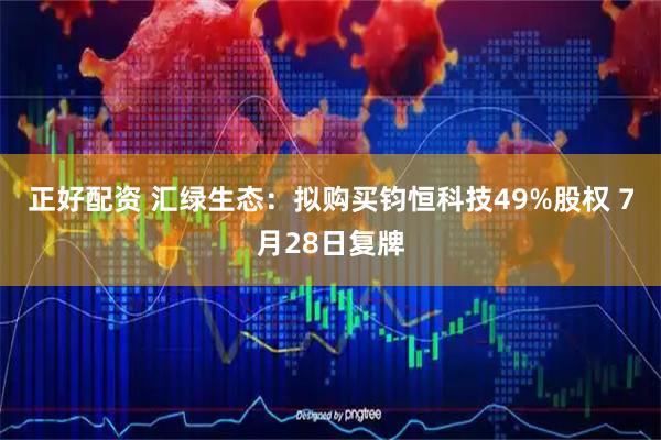 正好配资 汇绿生态：拟购买钧恒科技49%股权 7月28日复牌