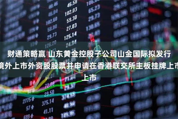 财通策略嬴 山东黄金控股子公司山金国际拟发行境外上市外资股股票并申请在香港联交所主板挂牌上市