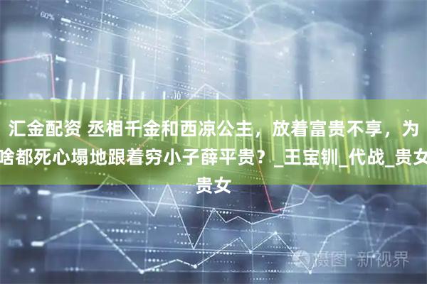 汇金配资 丞相千金和西凉公主，放着富贵不享，为啥都死心塌地跟着穷小子薛平贵？_王宝钏_代战_贵女