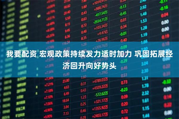 我要配资 宏观政策持续发力适时加力 巩固拓展经济回升向好势头