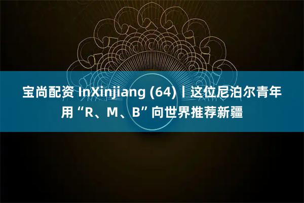 宝尚配资 InXinjiang (64)丨这位尼泊尔青年用“R、M、B”向世界推荐新疆