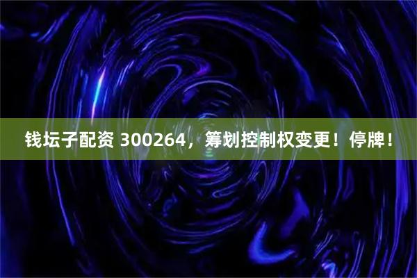 钱坛子配资 300264，筹划控制权变更！停牌！
