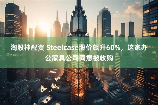 淘股神配资 Steelcase股价飙升60%，这家办公家具公司同意被收购