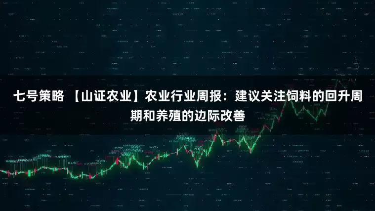 七号策略 【山证农业】农业行业周报：建议关注饲料的回升周期和养殖的边际改善