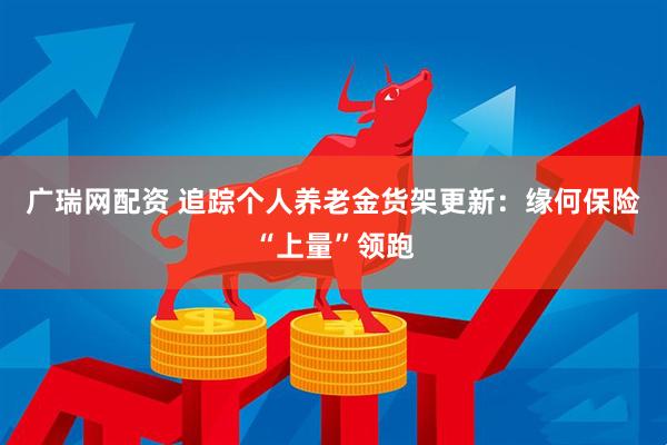 广瑞网配资 追踪个人养老金货架更新：缘何保险“上量”领跑