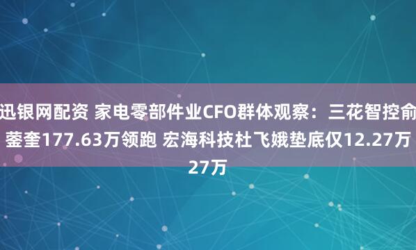 迅银网配资 家电零部件业CFO群体观察：三花智控俞蓥奎177.63万领跑 宏海科技杜飞娥垫底仅12.27万