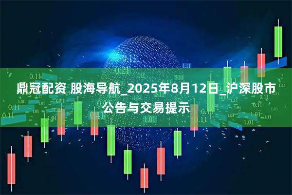 鼎冠配资 股海导航_2025年8月12日_沪深股市公告与交易提示