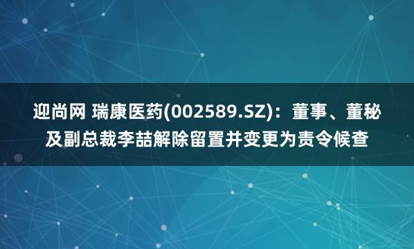 迎尚网 瑞康医药(002589.SZ)：董事、董秘及副总裁李喆解除留置并变更为责令候查
