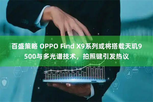 百盛策略 OPPO Find X9系列或将搭载天玑9500与多光谱技术，拍照键引发热议