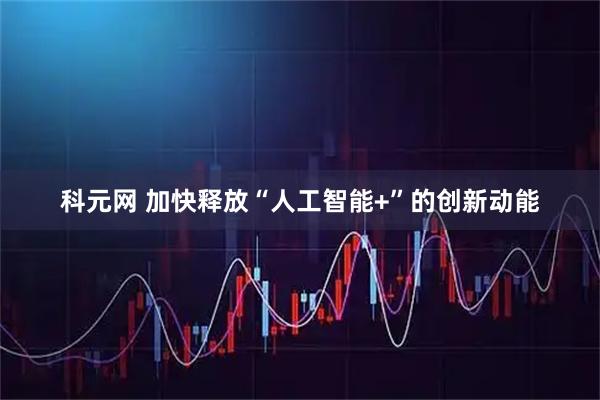 科元网 加快释放“人工智能+”的创新动能