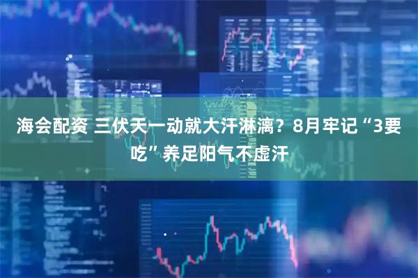 海会配资 三伏天一动就大汗淋漓？8月牢记“3要吃”养足阳气不虚汗