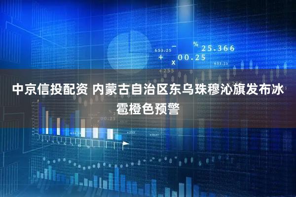 中京信投配资 内蒙古自治区东乌珠穆沁旗发布冰雹橙色预警