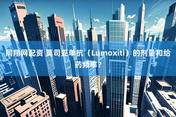 同翔网配资 莫司妥单抗（Lumoxiti）的剂量和给药频率？