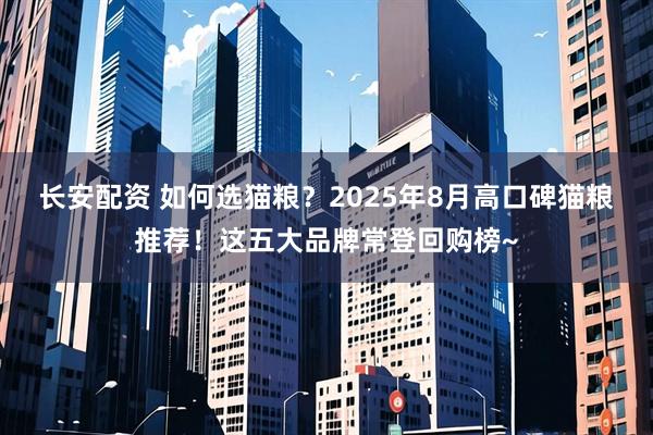 长安配资 如何选猫粮？2025年8月高口碑猫粮推荐！这五大品牌常登回购榜~