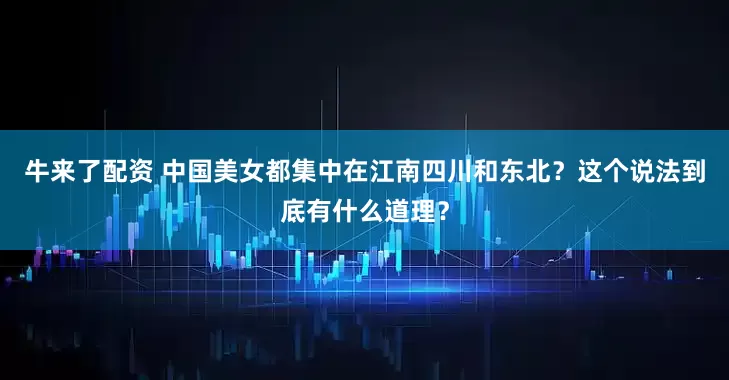 牛来了配资 中国美女都集中在江南四川和东北？这个说法到底有什么道理？