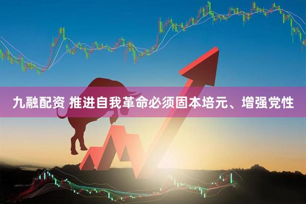 九融配资 推进自我革命必须固本培元、增强党性
