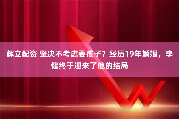 辉立配资 坚决不考虑要孩子？经历19年婚姻，李健终于迎来了他的结局