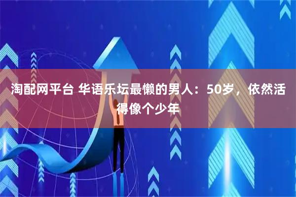 淘配网平台 华语乐坛最懒的男人：50岁，依然活得像个少年