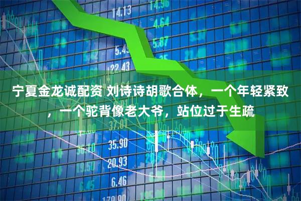 宁夏金龙诚配资 刘诗诗胡歌合体，一个年轻紧致，一个驼背像老大爷，站位过于生疏