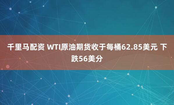 千里马配资 WTI原油期货收于每桶62.85美元 下跌56美分