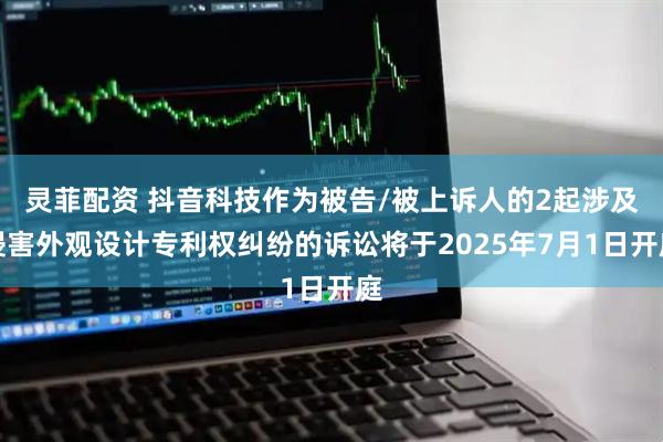 灵菲配资 抖音科技作为被告/被上诉人的2起涉及侵害外观设计专利权纠纷的诉讼将于2025年7月1日开庭