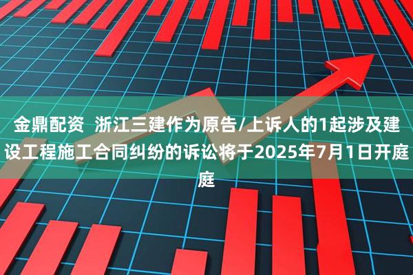 金鼎配资  浙江三建作为原告/上诉人的1起涉及建设工程施工合同纠纷的诉讼将于2025年7月1日开庭