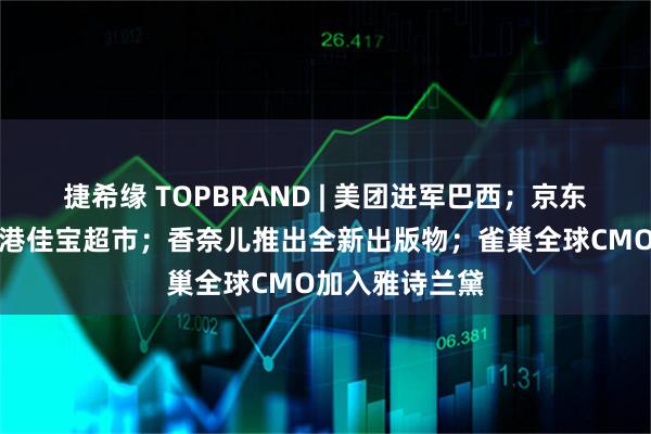 捷希缘 TOPBRAND | 美团进军巴西；京东或收购中国香港佳宝超市；香奈儿推出全新出版物；雀巢全球CMO加入雅诗兰黛
