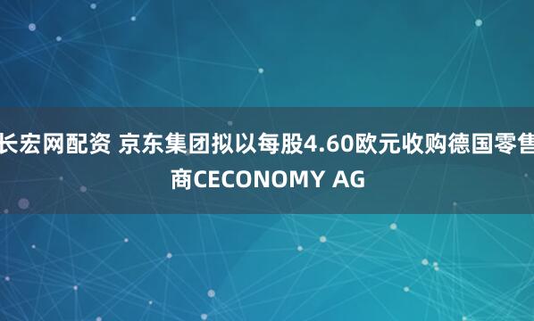 长宏网配资 京东集团拟以每股4.60欧元收购德国零售商CECONOMY AG