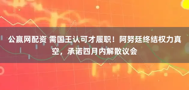 公赢网配资 需国王认可才履职！阿努廷终结权力真空，承诺四月内解散议会