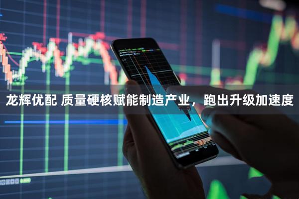 龙辉优配 质量硬核赋能制造产业，跑出升级加速度
