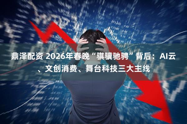鼎泽配资 2026年春晚“骐骥驰骋”背后：AI云、文创消费、舞台科技三大主线