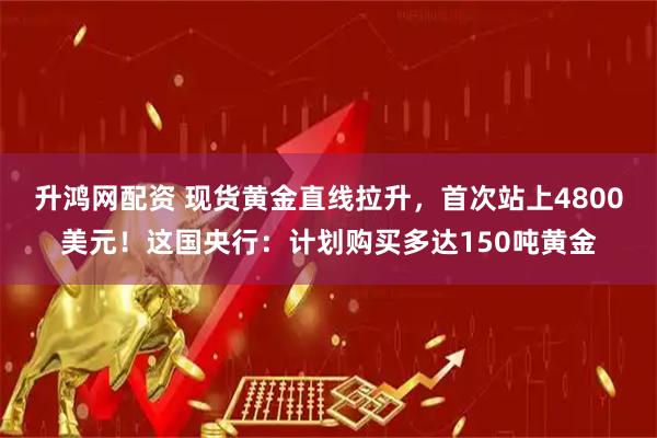升鸿网配资 现货黄金直线拉升，首次站上4800美元！这国央行：计划购买多达150吨黄金