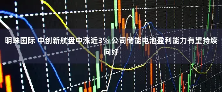 明珠国际 中创新航盘中涨近3% 公司储能电池盈利能力有望持续向好