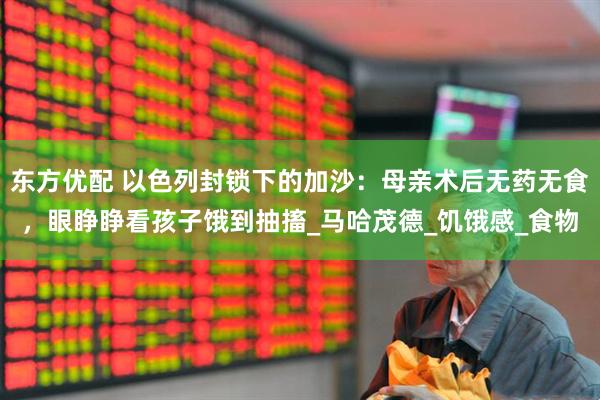 东方优配 以色列封锁下的加沙：母亲术后无药无食，眼睁睁看孩子饿到抽搐_马哈茂德_饥饿感_食物