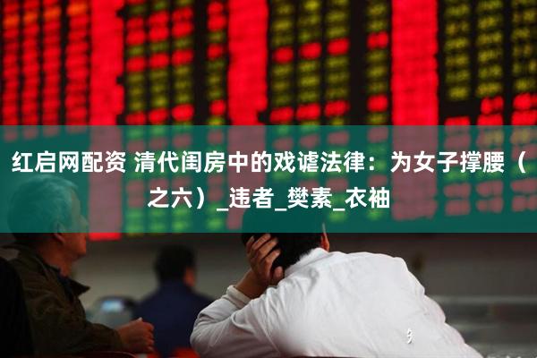 红启网配资 清代闺房中的戏谑法律：为女子撑腰（之六）_违者_樊素_衣袖