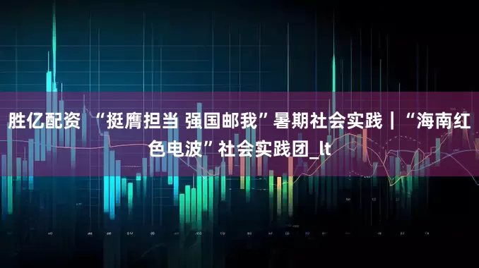 胜亿配资  “挺膺担当 强国邮我”暑期社会实践｜“海南红色电波”社会实践团_lt