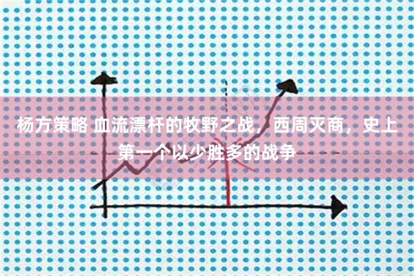 杨方策略 血流漂杆的牧野之战，西周灭商，史上第一个以少胜多的战争
