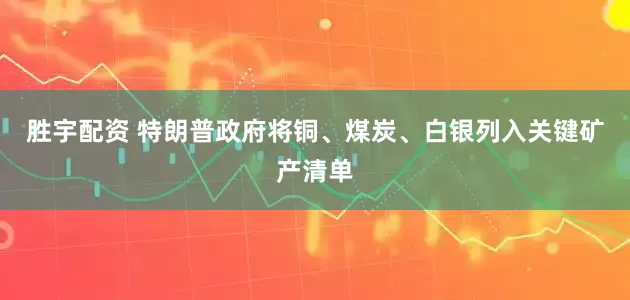 胜宇配资 特朗普政府将铜、煤炭、白银列入关键矿产清单