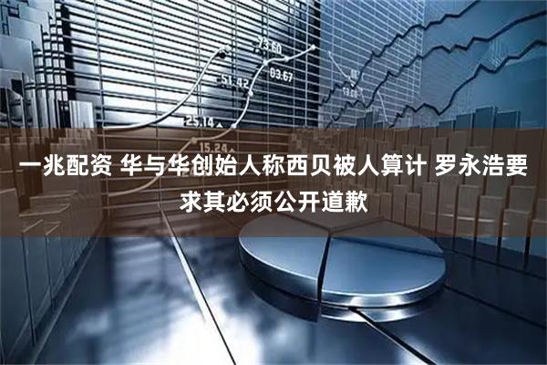 一兆配资 华与华创始人称西贝被人算计 罗永浩要求其必须公开道歉