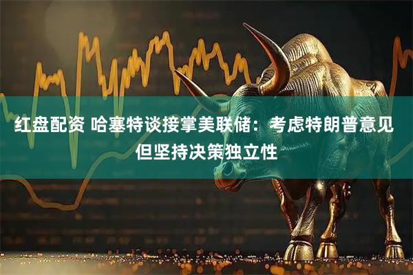 红盘配资 哈塞特谈接掌美联储：考虑特朗普意见 但坚持决策独立性