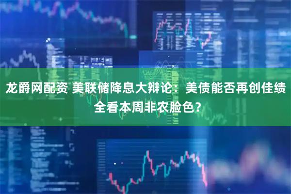 龙爵网配资 美联储降息大辩论：美债能否再创佳绩 全看本周非农脸色？