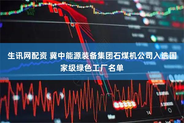 生讯网配资 冀中能源装备集团石煤机公司入选国家级绿色工厂名单