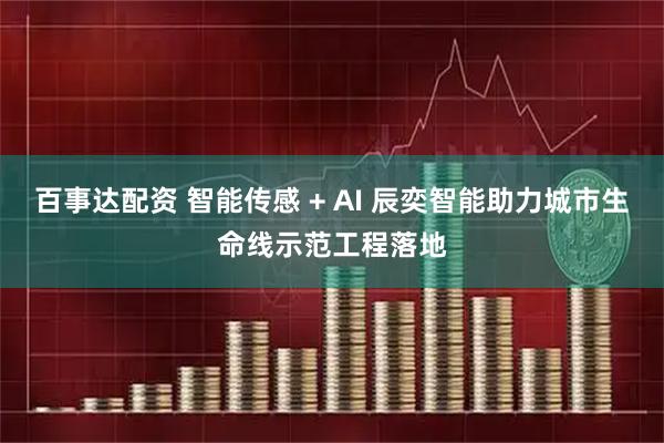 百事达配资 智能传感 + AI 辰奕智能助力城市生命线示范工程落地
