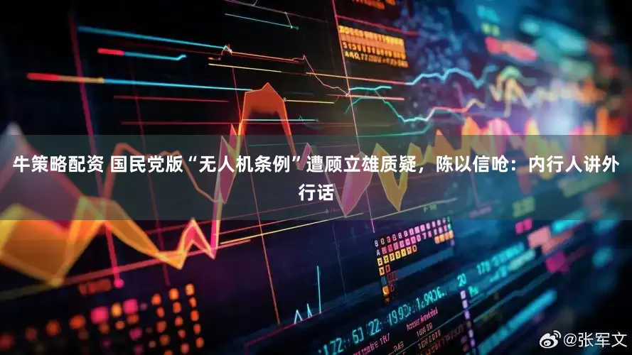 牛策略配资 国民党版“无人机条例”遭顾立雄质疑，陈以信呛：内行人讲外行话